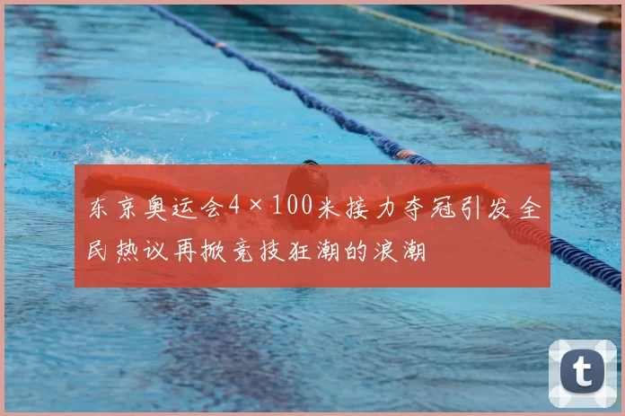 东京奥运会4×100米接力夺冠引发全民热议再掀竞技狂潮的浪潮