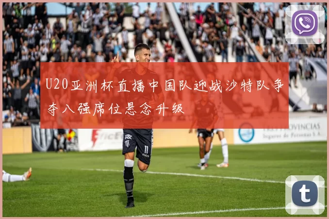 U20亚洲杯直播中国队迎战沙特队争夺八强席位悬念升级