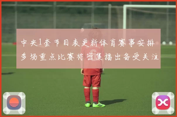 中央1套节目表更新体育赛事安排 多场重点比赛将密集播出备受关注