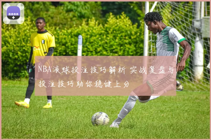 NBA滚球投注技巧解析 实战复盘与投注技巧助你稳健上分
