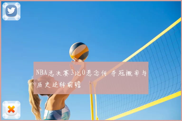 NBA总决赛3比0悬念何 夺冠概率与历史逆转前瞻