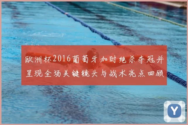 欧洲杯2016葡萄牙加时绝杀夺冠并呈现全场关键镜头与战术亮点回顾