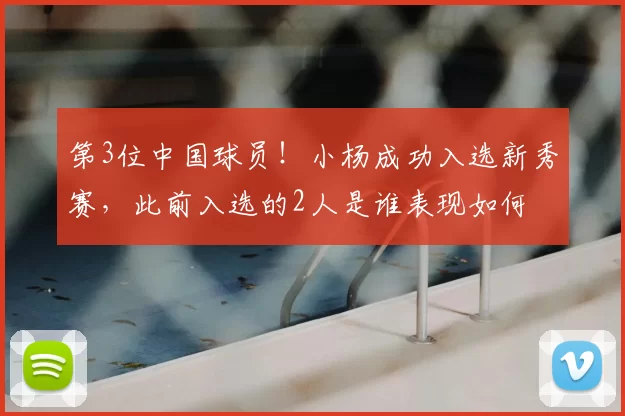 第3位中国球员！小杨成功入选新秀赛，此前入选的2人是谁表现如何