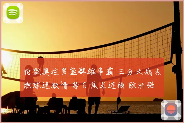 伦敦奥运男篮群雄争霸 三分大战点燃球迷激情 每日焦点连线 欧洲强队冲击