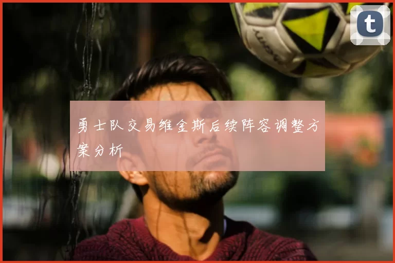 勇士队交易维金斯后续阵容调整方案分析