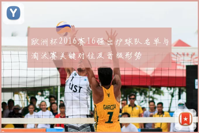 欧洲杯2016赛16强出炉球队名单与淘汰赛关键对位及晋级形势