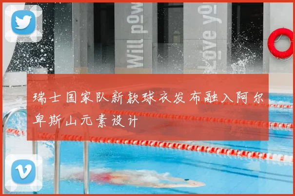 瑞士国家队新款球衣发布融入阿尔卑斯山元素设计