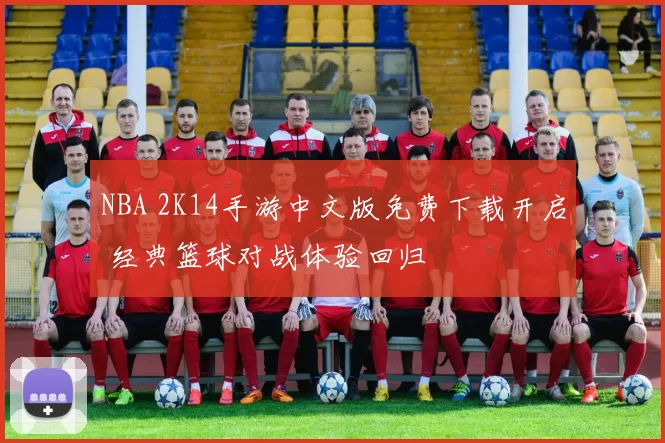 NBA 2K14手游中文版免费下载开启 经典篮球对战体验回归