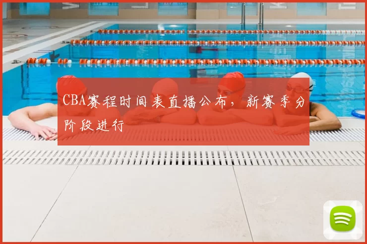 CBA赛程时间表直播公布，新赛季分阶段进行
