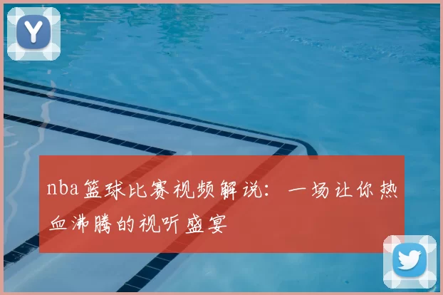 nba篮球比赛视频解说：一场让你热血沸腾的视听盛宴