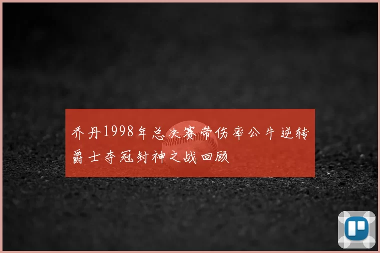 乔丹1998年总决赛带伤率公牛逆转爵士夺冠封神之战回顾