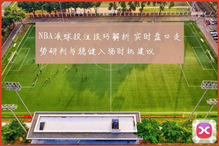 NBA滚球投注技巧解析 实时盘口走势研判与稳健入场时机建议