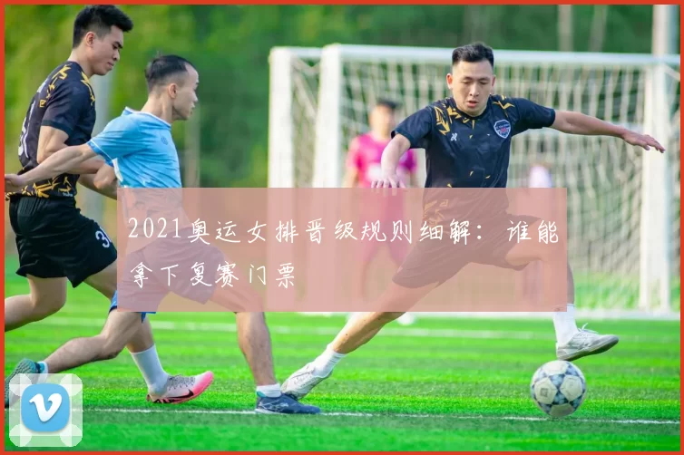 2021奥运女排晋级规则细解：谁能拿下复赛门票