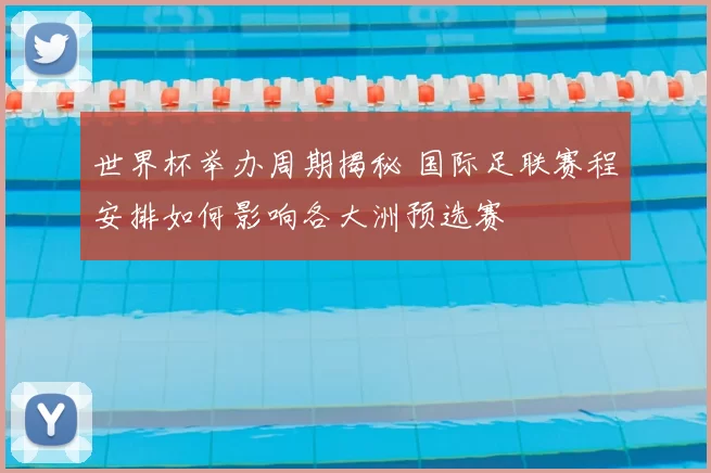 世界杯举办周期揭秘 国际足联赛程安排如何影响各大洲预选赛