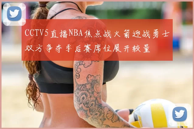 CCTV5直播NBA焦点战火箭迎战勇士双方争夺季后赛席位展开较量