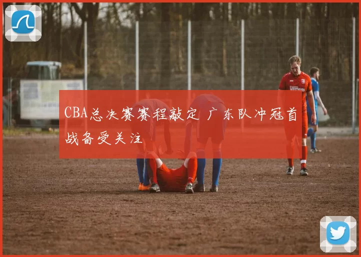 CBA总决赛赛程敲定 广东队冲冠首战备受关注