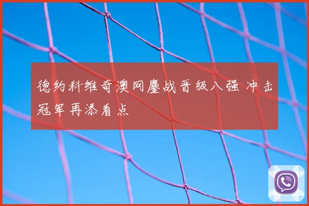 德约科维奇澳网鏖战晋级八强 冲击冠军再添看点