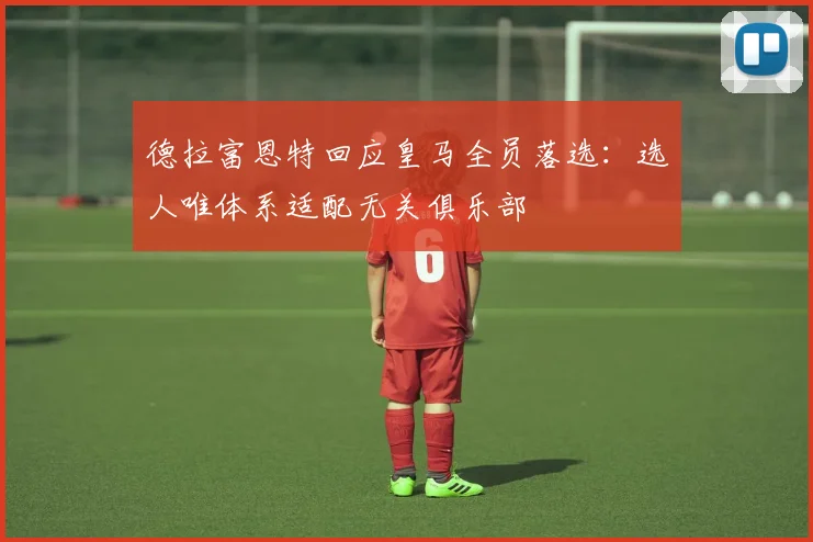 德拉富恩特回应皇马全员落选:选人唯体系适配无关俱乐部