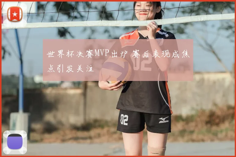 世界杯决赛MVP出炉 赛后表现成焦点引发关注