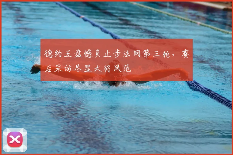 德约五盘憾负止步法网第三轮，赛后采访尽显大将风范