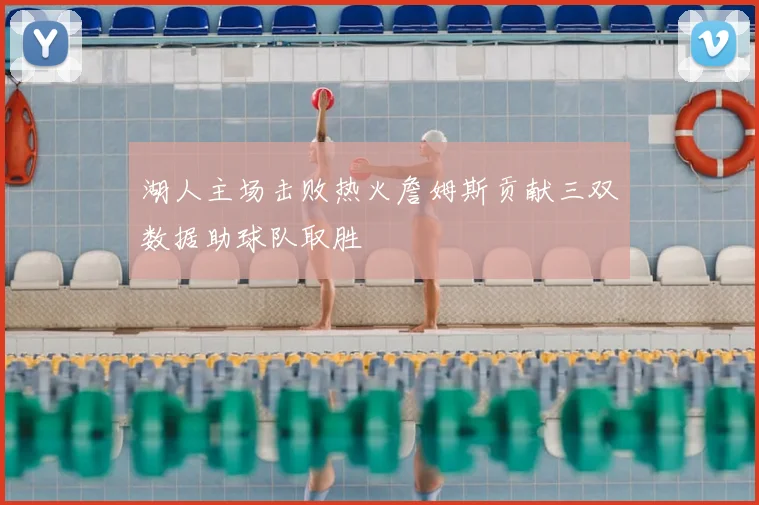 湖人主场击败热火詹姆斯贡献三双数据助球队取胜