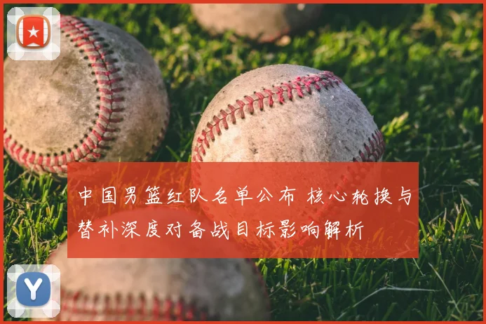 中国男篮红队名单公布 核心轮换与替补深度对备战目标影响解析